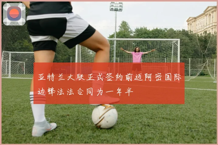 亚特兰大联正式签约前迈阿密国际边锋法法合同为一年半