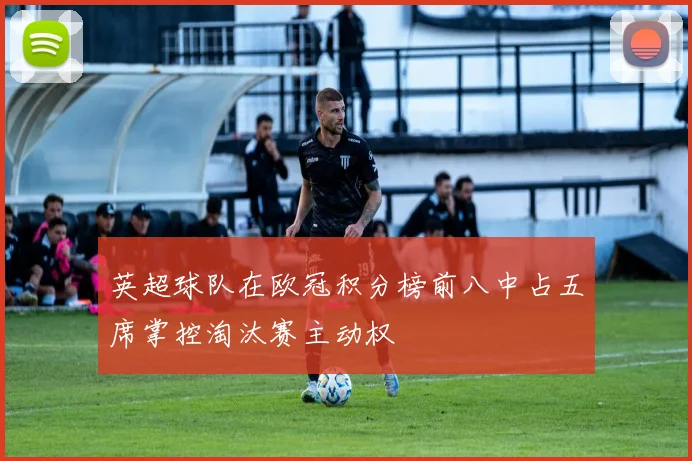 英超球队在欧冠积分榜前八中占五席掌控淘汰赛主动权
