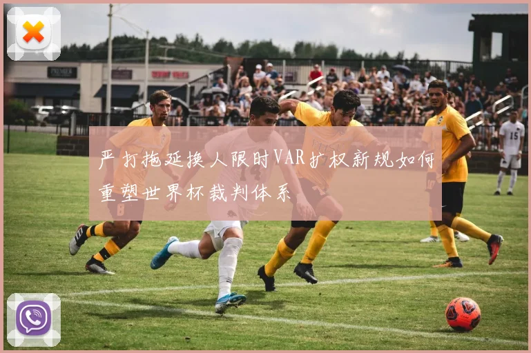 严打拖延换人限时VAR扩权新规如何重塑世界杯裁判体系