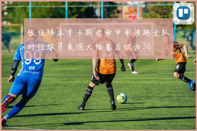 张佳玮本季卡斯尔命中率领跑全队对位球员表现大幅落后仅为36