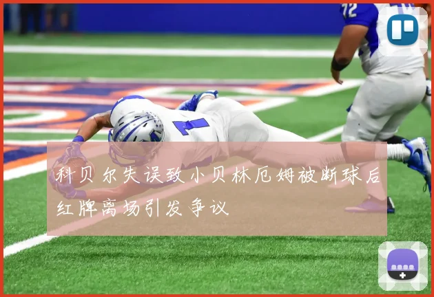 科贝尔失误致小贝林厄姆被断球后红牌离场引发争议