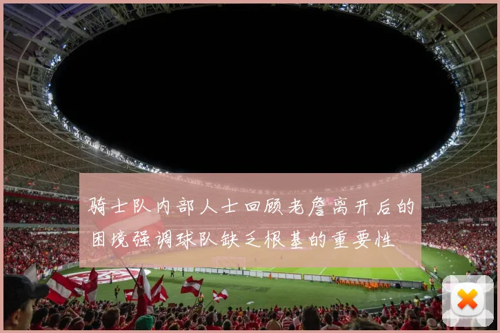 骑士队内部人士回顾老詹离开后的困境强调球队缺乏根基的重要性