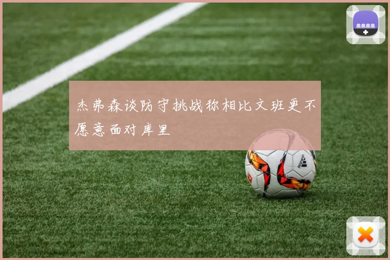 杰弗森谈防守挑战称相比文班更不愿意面对库里