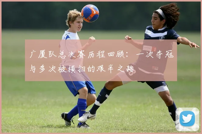 广厦队总决赛历程回顾：一次夺冠与多次被横扫的艰辛之路