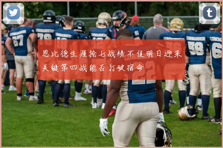 恩比德生涯抢七战绩不佳明日迎来关键第四战能否打破宿命