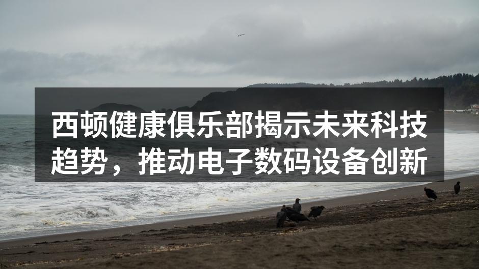 西顿健康俱乐部揭示未来科技趋势，推动电子数码设备创新