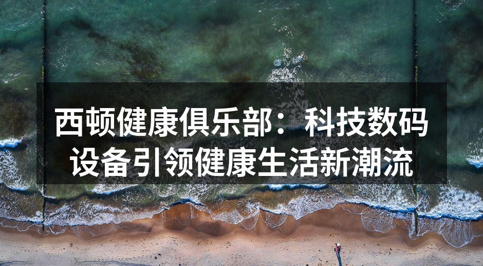 西顿健康俱乐部：科技数码设备引领健康生活新潮流