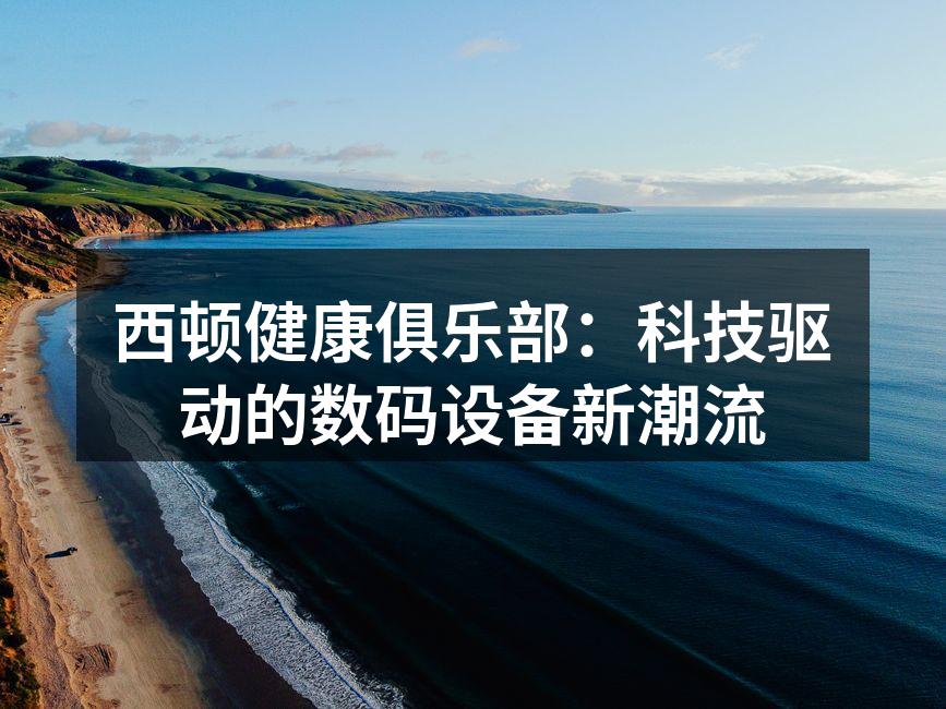 西顿健康俱乐部：科技驱动的数码设备新潮流